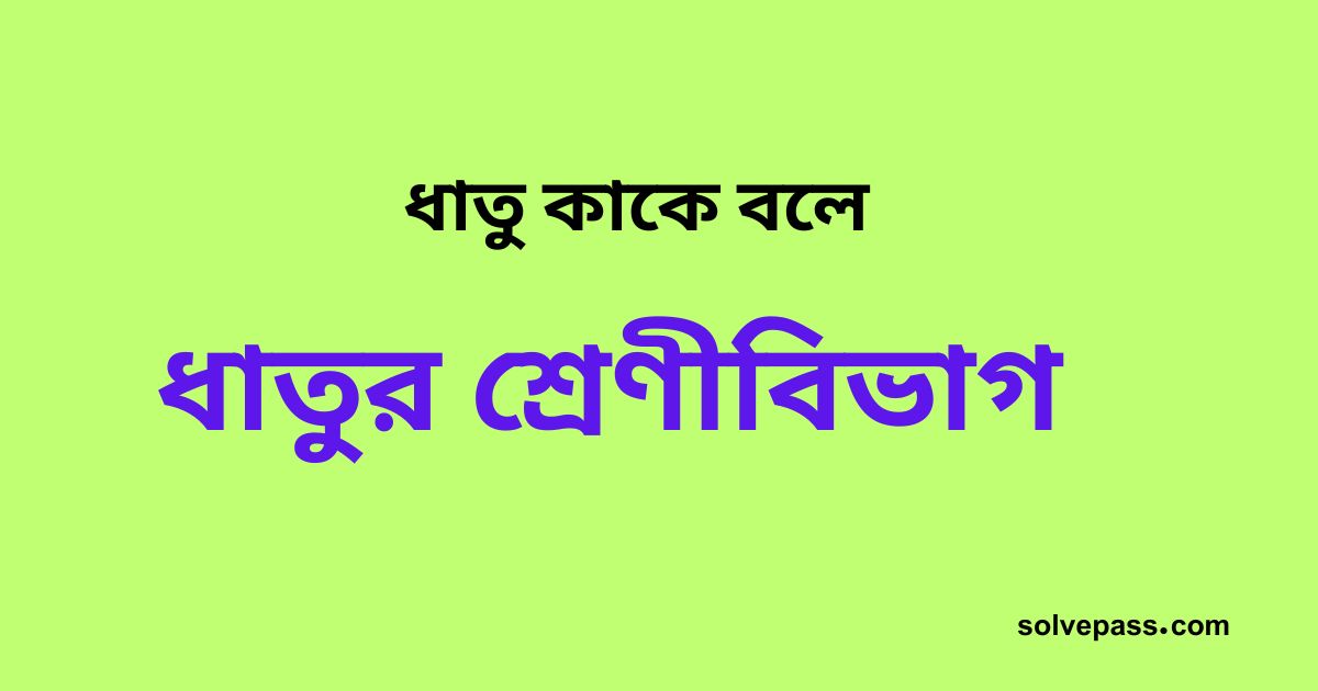 ধাতু কাকে বলে এবং ধাতুর শ্রেণীবিভাগ