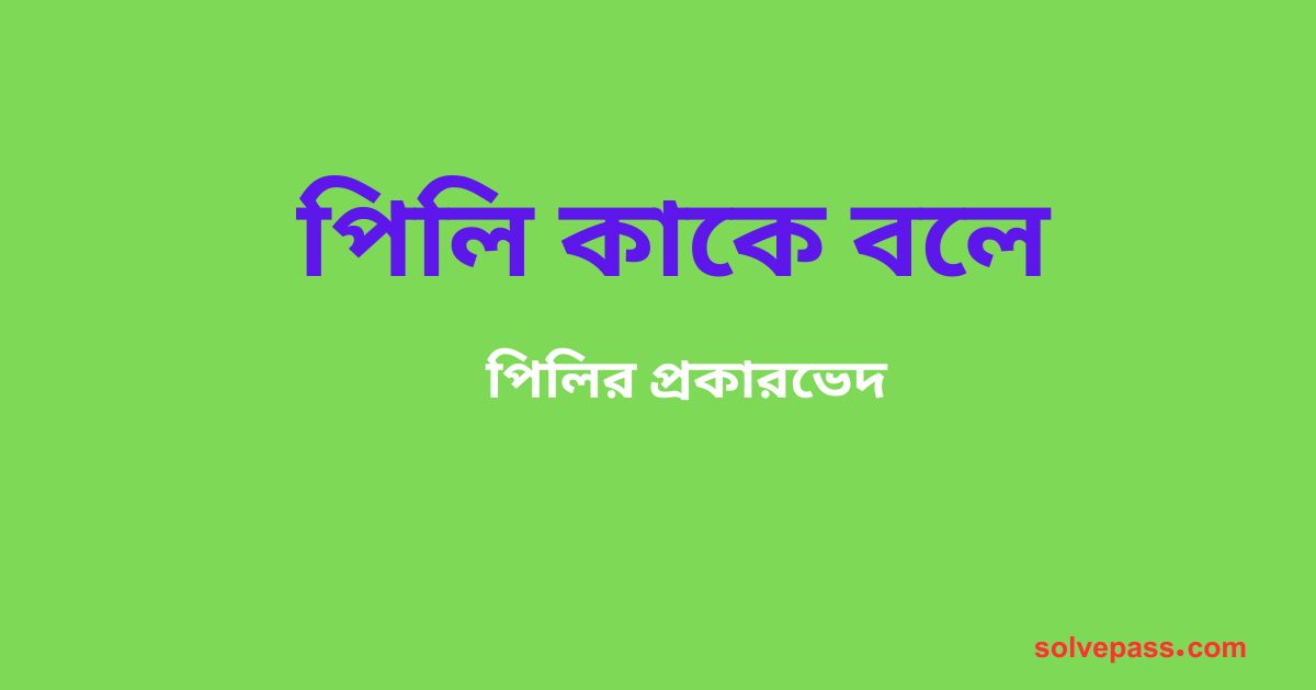 পিলি কাকে বলে এবং পিলির প্রকারভেদ