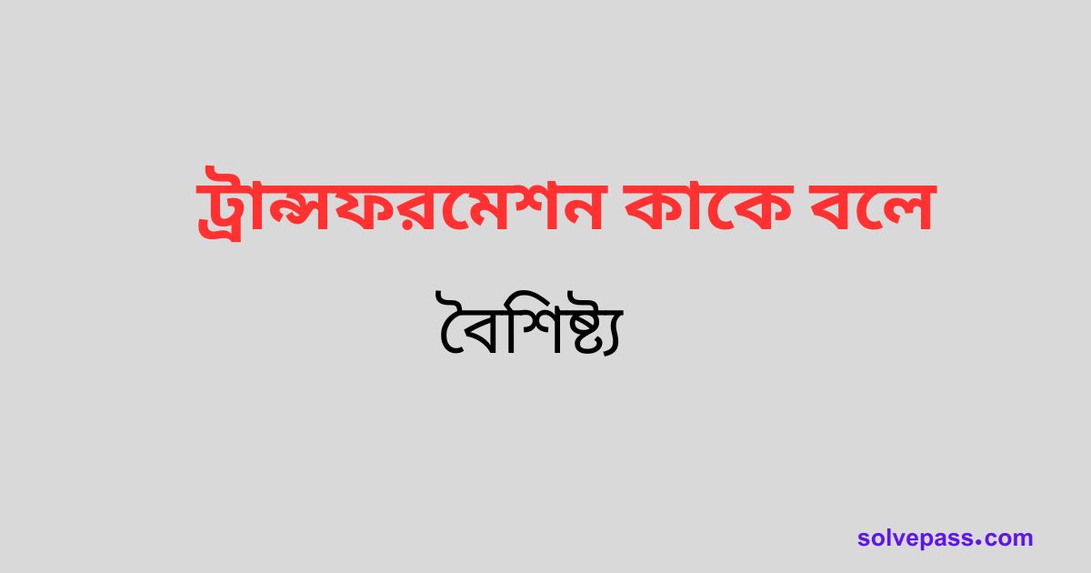 ট্রান্সফরমেশন কাকে বলে এবং বৈশিষ্ট্য